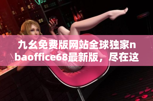 九幺免費版網(wǎng)站全球獨家nbaoffice68最新版，盡在這里！