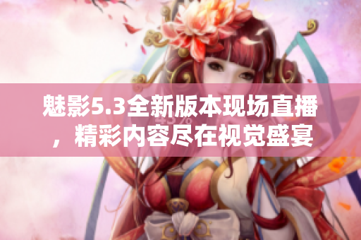 魅影5.3全新版本現(xiàn)場直播，精彩內(nèi)容盡在視覺盛宴