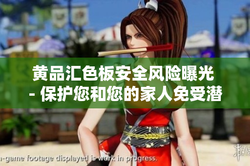 黃品匯色板安全風(fēng)險(xiǎn)曝光 - 保護(hù)您和您的家人免受潛在威脅