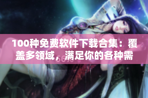 100種免費(fèi)軟件下載合集：覆蓋多領(lǐng)域，滿足你的各種需求