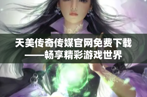 天美傳奇?zhèn)髅焦倬W免費下載——暢享精彩游戲世界