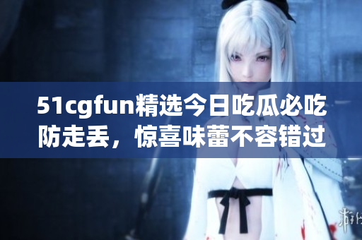 51cgfun精選今日吃瓜必吃防走丟，驚喜味蕾不容錯過