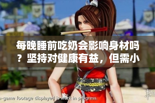 每晚睡前吃奶會(huì)影響身材嗎？堅(jiān)持對(duì)健康有益，但需小心超量攝入