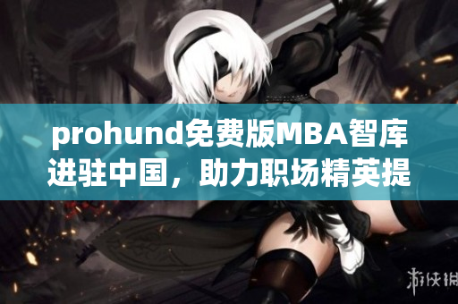 prohund免費版MBA智庫進駐中國，助力職場精英提升管理技能