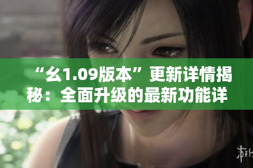 “幺1.09版本”更新詳情揭秘：全面升級的最新功能詳解
