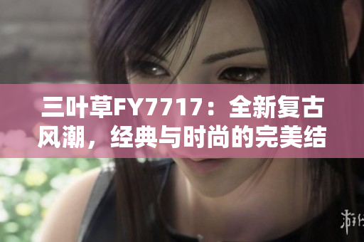 三葉草FY7717：全新復(fù)古風(fēng)潮，經(jīng)典與時(shí)尚的完美結(jié)合