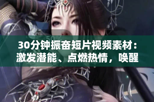 30分鐘振奮短片視頻素材：激發(fā)潛能、點(diǎn)燃熱情，喚醒無(wú)限可能