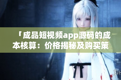 「成品短視頻app源碼的成本核算：價(jià)格揭秘及購(gòu)買策略詳解」