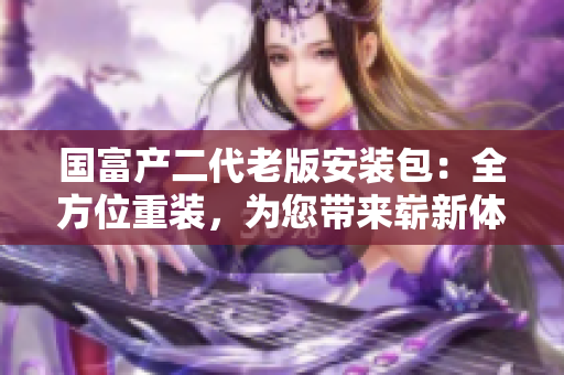 國富產(chǎn)二代老版安裝包：全方位重裝，為您帶來嶄新體驗