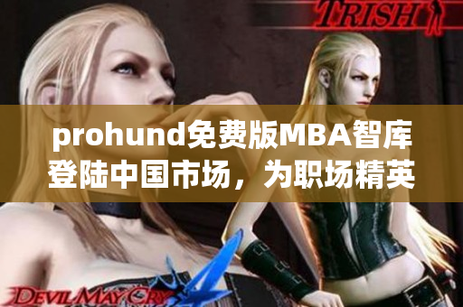 prohund免費版MBA智庫登陸中國市場，為職場精英提供全面MBA學習資源