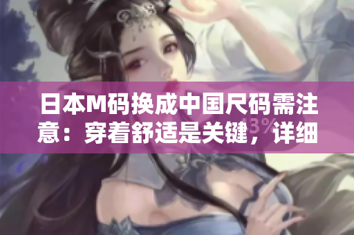 日本M碼換成中國(guó)尺碼需注意：穿著舒適是關(guān)鍵，詳細(xì)尺寸對(duì)比有助選購(gòu)正確尺碼