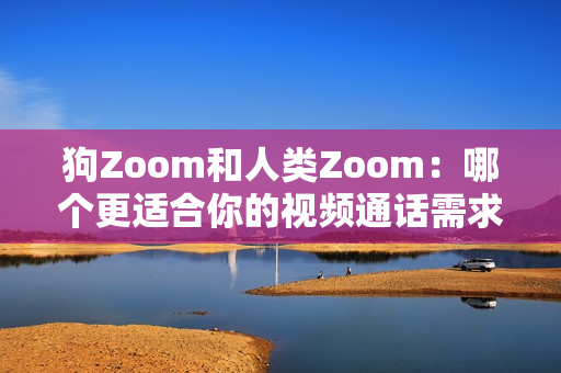狗Zoom和人類Zoom：哪個(gè)更適合你的視頻通話需求？