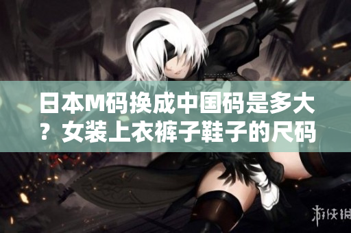 日本M碼換成中國碼是多大？女裝上衣褲子鞋子的尺碼對照表詳情公開
