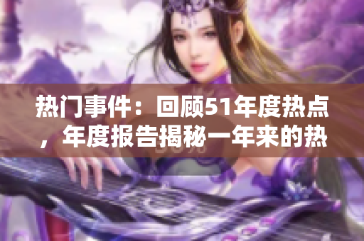 熱門事件：回顧51年度熱點，年度報告揭秘一年來的熱門事件