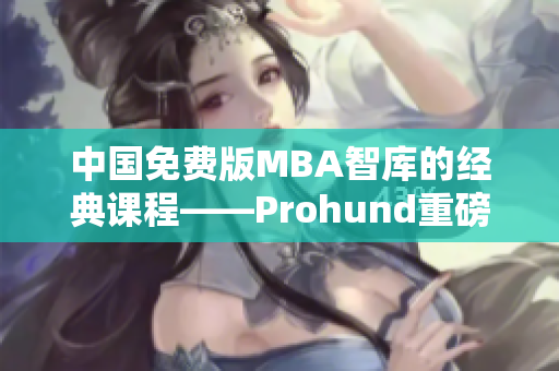 中國免費版MBA智庫的經(jīng)典課程——Prohund重磅上線，助你職場加速成長