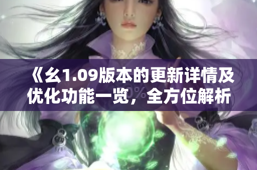 《幺1.09版本的更新詳情及優(yōu)化功能一覽，全方位解析新版本升級(jí)內(nèi)容與特性》