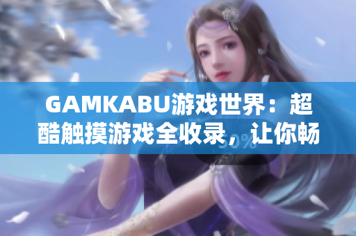 GAMKABU游戲世界：超酷觸摸游戲全收錄，讓你暢玩無限！