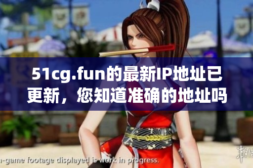 51cg.fun的最新IP地址已更新，您知道準(zhǔn)確的地址嗎？