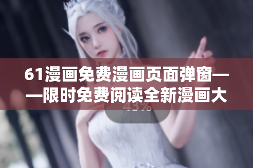61漫畫免費(fèi)漫畫頁面彈窗——限時(shí)免費(fèi)閱讀全新漫畫大放送