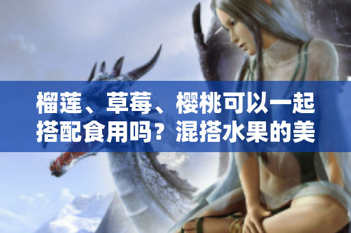 榴蓮、草莓、櫻桃可以一起搭配食用嗎？混搭水果的美味與營養(yǎng)組合！