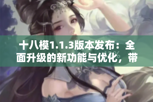 十八模1.1.3版本發(fā)布：全面升級(jí)的新功能與優(yōu)化，帶來全新體驗(yàn)