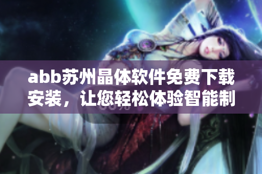 abb蘇州晶體軟件免費(fèi)下載安裝，讓您輕松體驗(yàn)智能制造