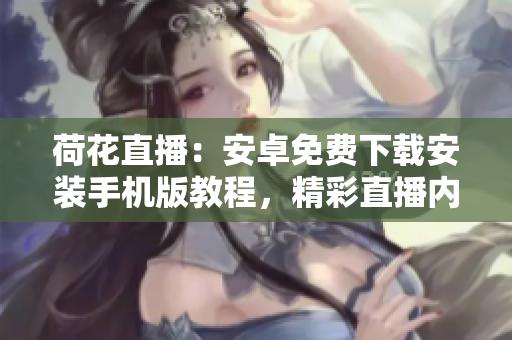 荷花直播：安卓免費下載安裝手機版教程，精彩直播內(nèi)容盡在掌握
