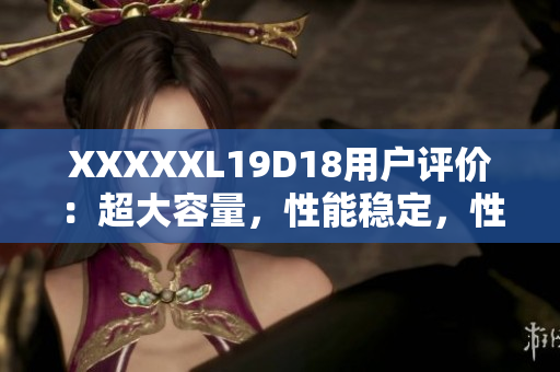 XXXXXL19D18用戶評價：超大容量，性能穩(wěn)定，性價比超高