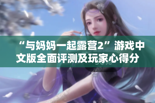 “與媽媽一起露營(yíng)2”游戲中文版全面評(píng)測(cè)及玩家心得分享