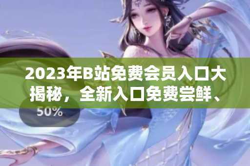 2023年B站免費(fèi)會(huì)員入口大揭秘，全新入口免費(fèi)嘗鮮、暢快觀影，輕松享受會(huì)員權(quán)益。