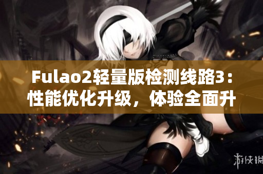 Fulao2輕量版檢測線路3：性能優(yōu)化升級，體驗全面升級