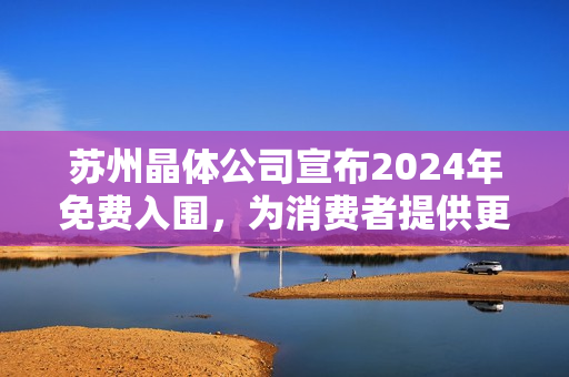 蘇州晶體公司宣布2024年免費(fèi)入圍，為消費(fèi)者提供更多選擇和機(jī)會(huì)