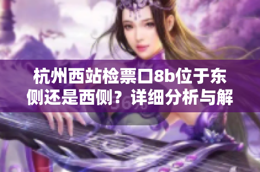 杭州西站檢票口8b位于東側(cè)還是西側(cè)？詳細分析與解讀