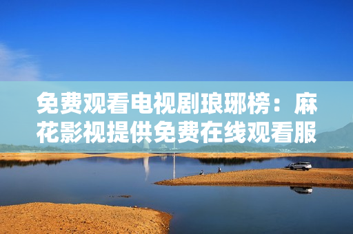 免費觀看電視劇瑯琊榜：麻花影視提供免費在線觀看服務(wù)