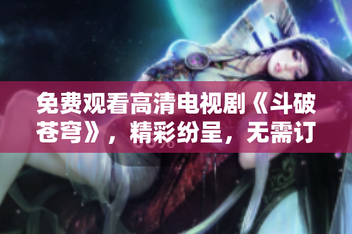 免費(fèi)觀看高清電視劇《斗破蒼穹》，精彩紛呈，無需訂閱費(fèi)用！