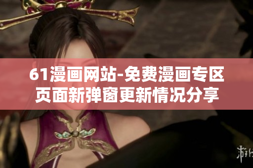 61漫畫網(wǎng)站-免費漫畫專區(qū)頁面新彈窗更新情況分享