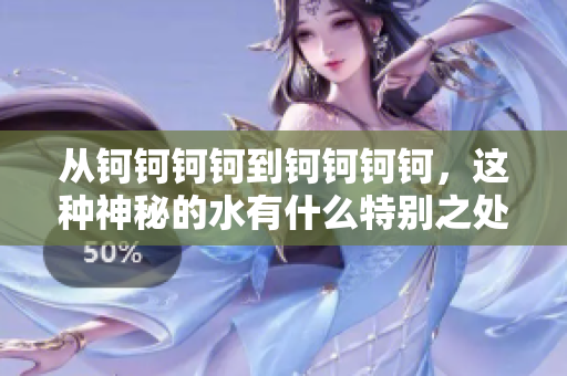 從鈳鈳鈳鈳到鈳鈳鈳鈳，這種神秘的水有什么特別之處呢？