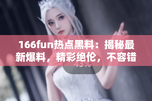 166fun熱點(diǎn)黑料：揭秘最新爆料，精彩絕倫，不容錯過