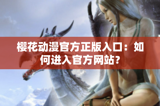 櫻花動(dòng)漫官方正版入口：如何進(jìn)入官方網(wǎng)站？