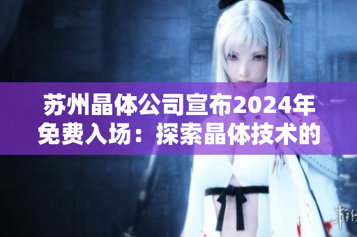 蘇州晶體公司宣布2024年免費(fèi)入場(chǎng)：探索晶體技術(shù)的未來(lái)之旅