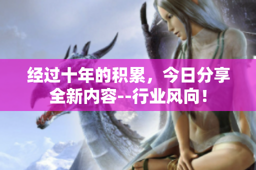 經(jīng)過十年的積累，今日分享全新內(nèi)容--行業(yè)風向！