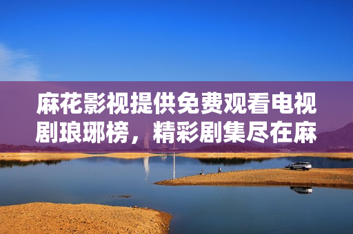 麻花影視提供免費(fèi)觀看電視劇瑯琊榜，精彩劇集盡在麻花影視平臺(tái)