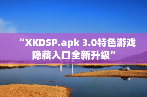 “XKDSP.apk 3.0特色游戲隱藏入口全新升級(jí)”