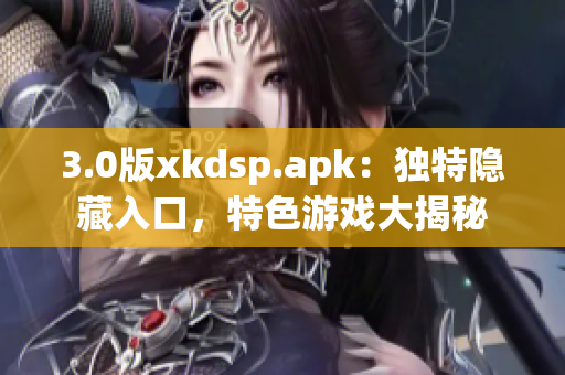 3.0版xkdsp.apk：獨特隱藏入口，特色游戲大揭秘