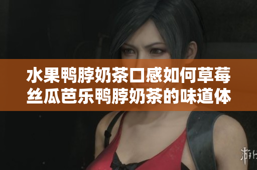 水果鴨脖奶茶口感如何草莓絲瓜芭樂鴨脖奶茶的味道體驗