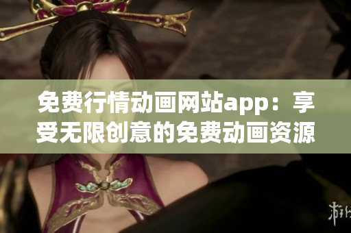 免費(fèi)行情動(dòng)畫網(wǎng)站app：享受無(wú)限創(chuàng)意的免費(fèi)動(dòng)畫資源平臺(tái)