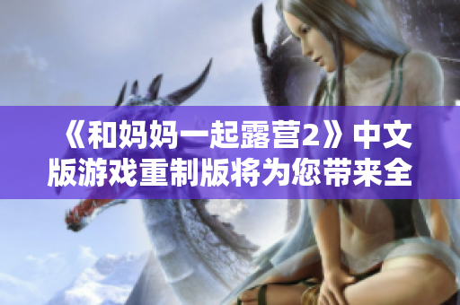 《和媽媽一起露營(yíng)2》中文版游戲重制版將為您帶來(lái)全新體驗(yàn)
