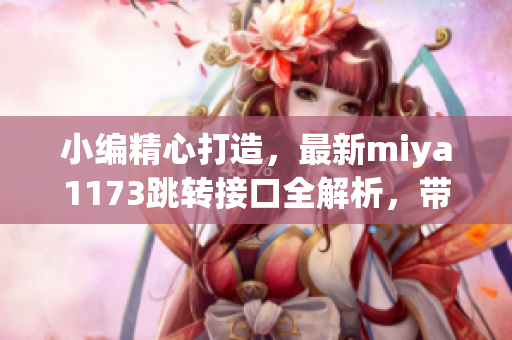 小編精心打造，最新miya1173跳轉(zhuǎn)接口全解析，帶你深入了解！