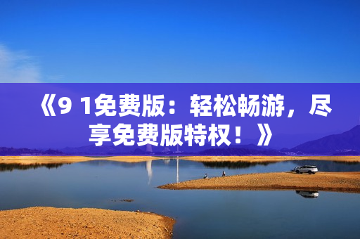 《9 1免費版：輕松暢游，盡享免費版特權(quán)！》