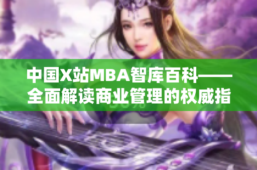 中國(guó)X站MBA智庫百科——全面解讀商業(yè)管理的權(quán)威指南